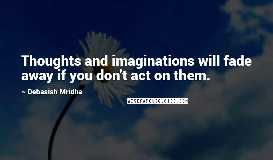 Debasish Mridha Quotes: Thoughts and imaginations will fade away if you don't act on them.
