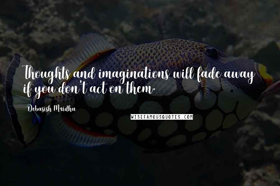 Debasish Mridha Quotes: Thoughts and imaginations will fade away if you don't act on them.
