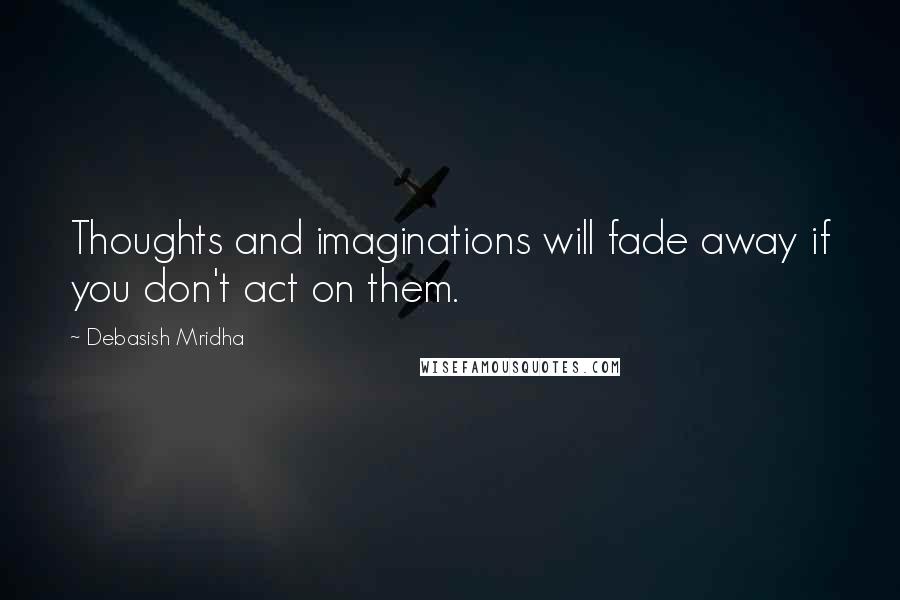 Debasish Mridha Quotes: Thoughts and imaginations will fade away if you don't act on them.