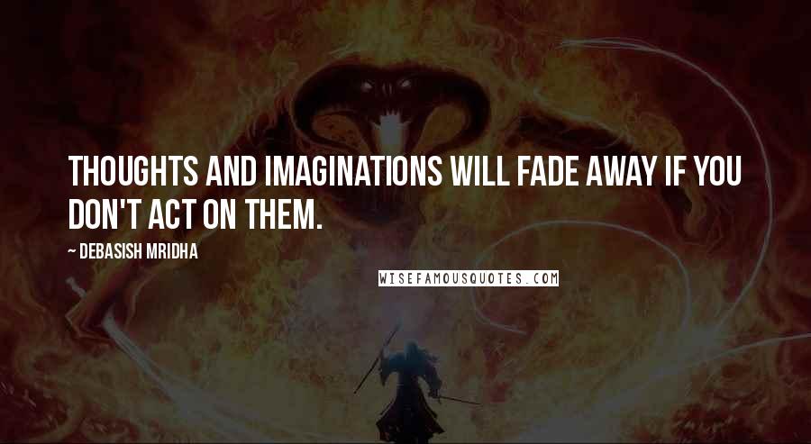 Debasish Mridha Quotes: Thoughts and imaginations will fade away if you don't act on them.