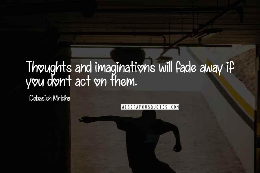 Debasish Mridha Quotes: Thoughts and imaginations will fade away if you don't act on them.