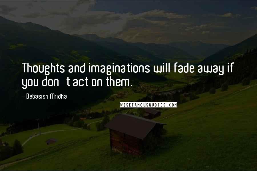 Debasish Mridha Quotes: Thoughts and imaginations will fade away if you don't act on them.