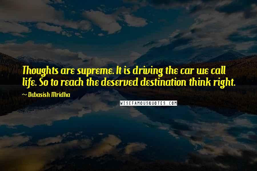 Debasish Mridha Quotes: Thoughts are supreme. It is driving the car we call life. So to reach the deserved destination think right.