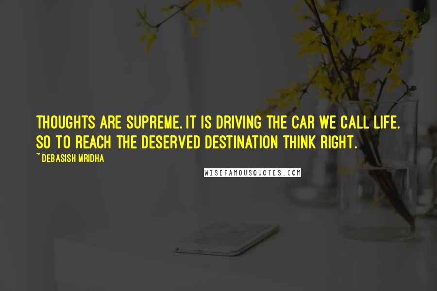 Debasish Mridha Quotes: Thoughts are supreme. It is driving the car we call life. So to reach the deserved destination think right.