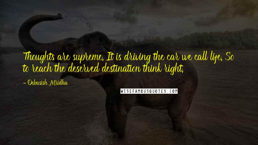 Debasish Mridha Quotes: Thoughts are supreme. It is driving the car we call life. So to reach the deserved destination think right.