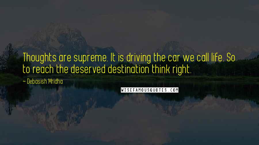 Debasish Mridha Quotes: Thoughts are supreme. It is driving the car we call life. So to reach the deserved destination think right.