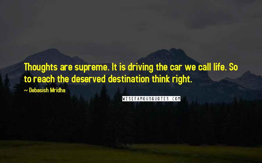 Debasish Mridha Quotes: Thoughts are supreme. It is driving the car we call life. So to reach the deserved destination think right.