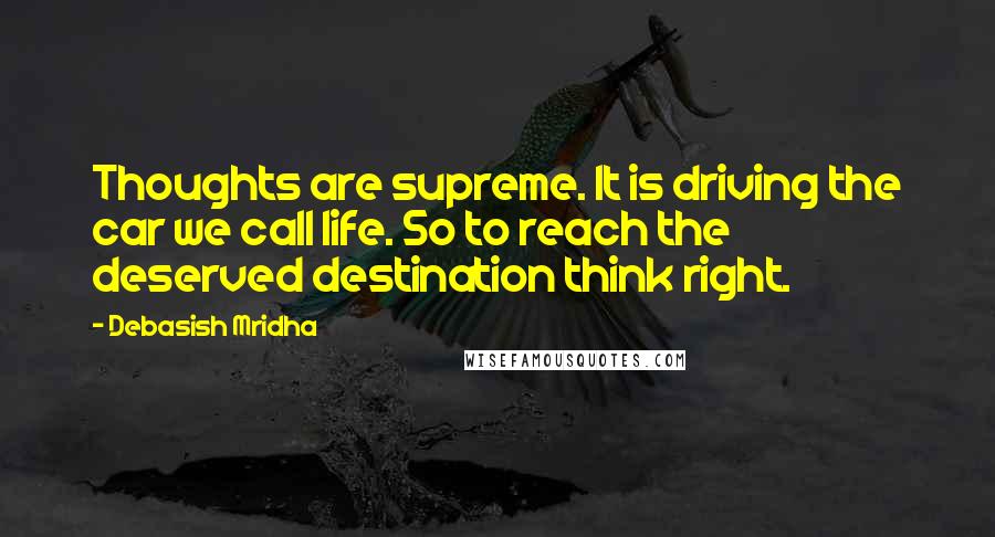 Debasish Mridha Quotes: Thoughts are supreme. It is driving the car we call life. So to reach the deserved destination think right.