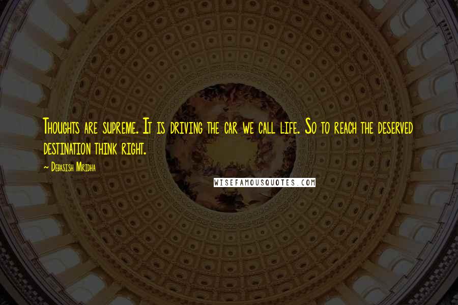 Debasish Mridha Quotes: Thoughts are supreme. It is driving the car we call life. So to reach the deserved destination think right.