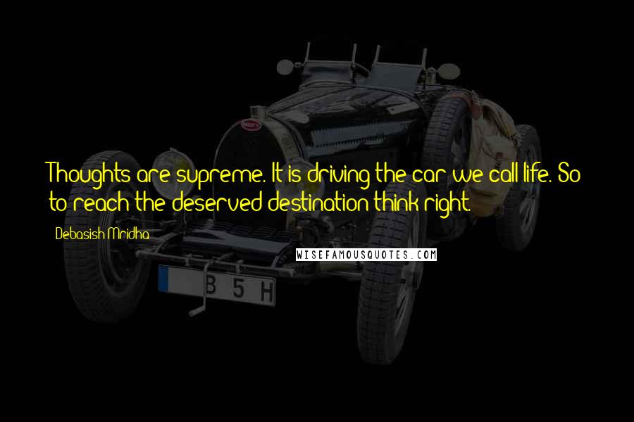 Debasish Mridha Quotes: Thoughts are supreme. It is driving the car we call life. So to reach the deserved destination think right.