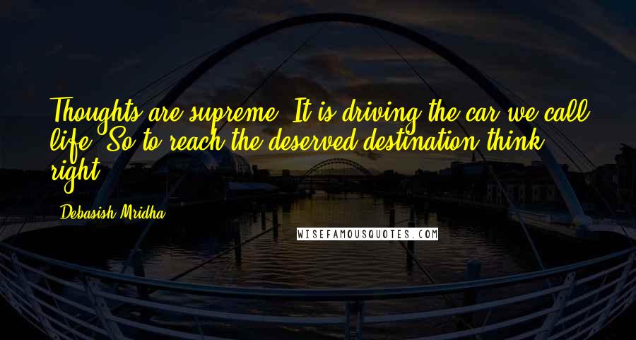 Debasish Mridha Quotes: Thoughts are supreme. It is driving the car we call life. So to reach the deserved destination think right.