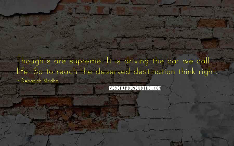 Debasish Mridha Quotes: Thoughts are supreme. It is driving the car we call life. So to reach the deserved destination think right.