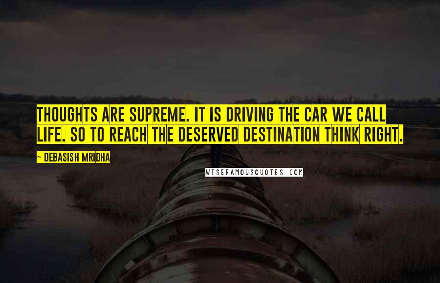 Debasish Mridha Quotes: Thoughts are supreme. It is driving the car we call life. So to reach the deserved destination think right.