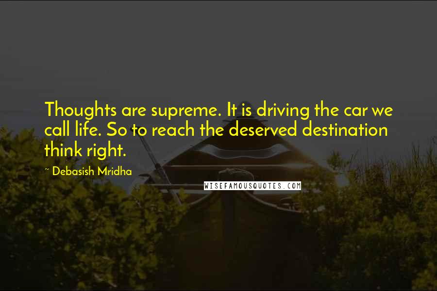 Debasish Mridha Quotes: Thoughts are supreme. It is driving the car we call life. So to reach the deserved destination think right.