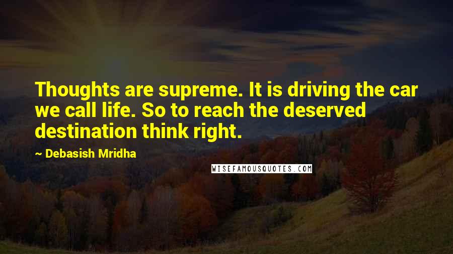 Debasish Mridha Quotes: Thoughts are supreme. It is driving the car we call life. So to reach the deserved destination think right.