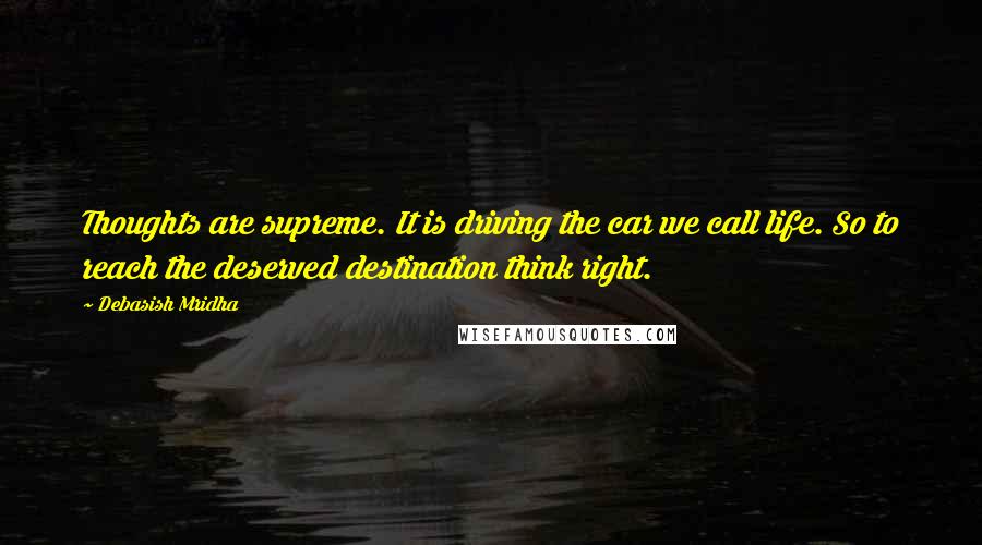 Debasish Mridha Quotes: Thoughts are supreme. It is driving the car we call life. So to reach the deserved destination think right.
