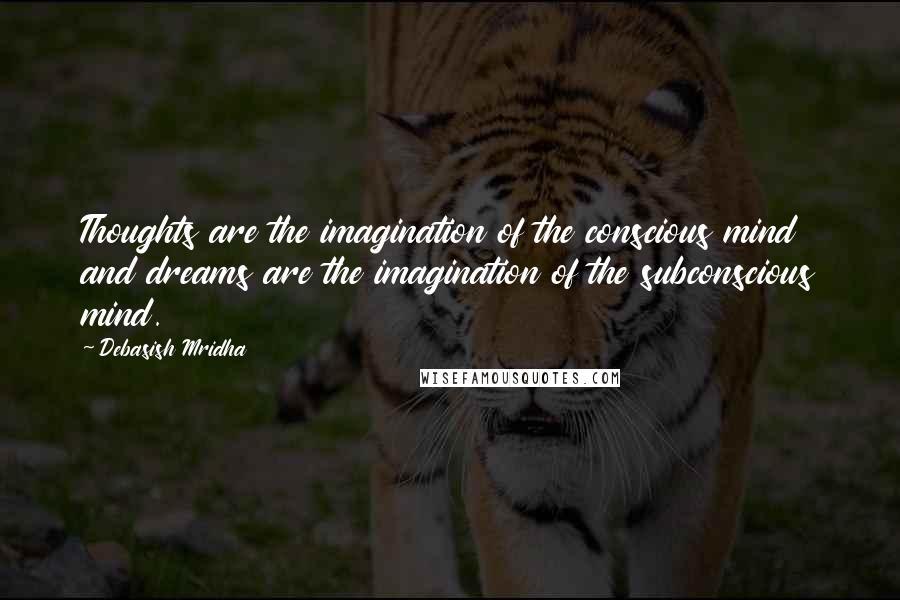 Debasish Mridha Quotes: Thoughts are the imagination of the conscious mind and dreams are the imagination of the subconscious mind.