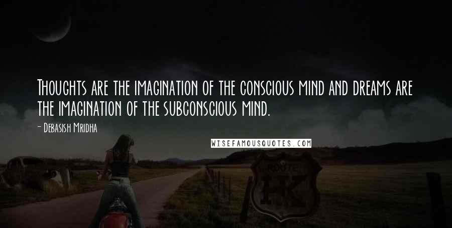 Debasish Mridha Quotes: Thoughts are the imagination of the conscious mind and dreams are the imagination of the subconscious mind.