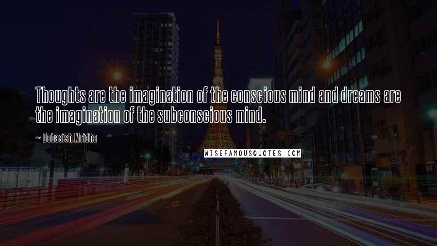 Debasish Mridha Quotes: Thoughts are the imagination of the conscious mind and dreams are the imagination of the subconscious mind.