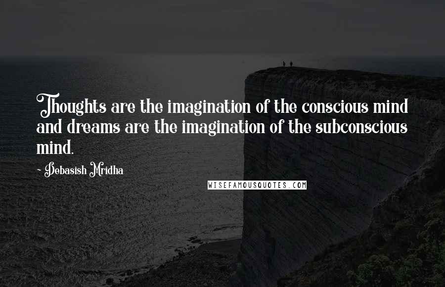 Debasish Mridha Quotes: Thoughts are the imagination of the conscious mind and dreams are the imagination of the subconscious mind.