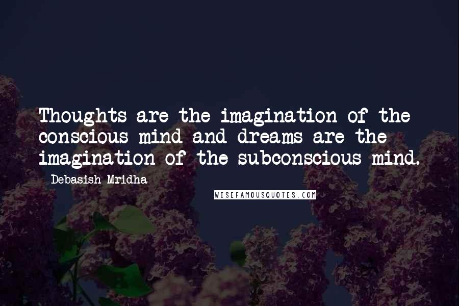 Debasish Mridha Quotes: Thoughts are the imagination of the conscious mind and dreams are the imagination of the subconscious mind.