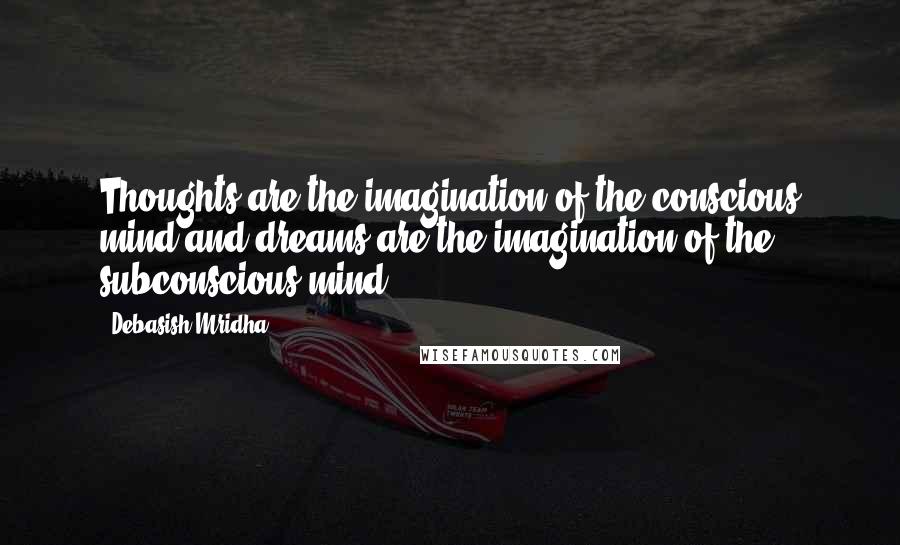 Debasish Mridha Quotes: Thoughts are the imagination of the conscious mind and dreams are the imagination of the subconscious mind.