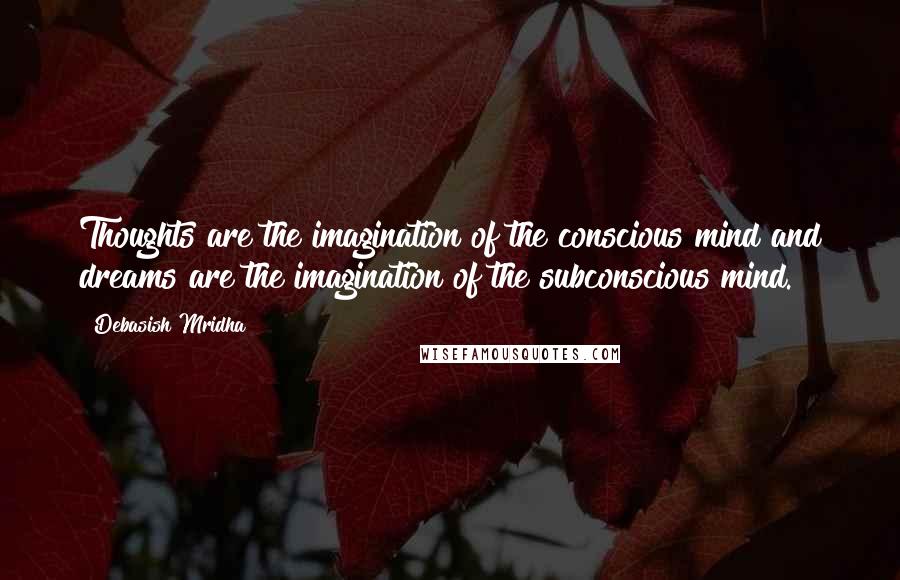 Debasish Mridha Quotes: Thoughts are the imagination of the conscious mind and dreams are the imagination of the subconscious mind.