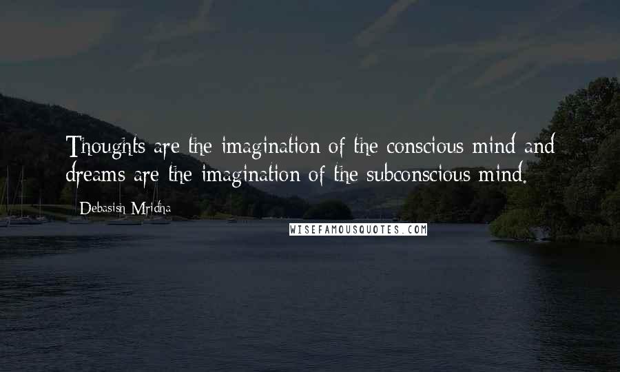 Debasish Mridha Quotes: Thoughts are the imagination of the conscious mind and dreams are the imagination of the subconscious mind.