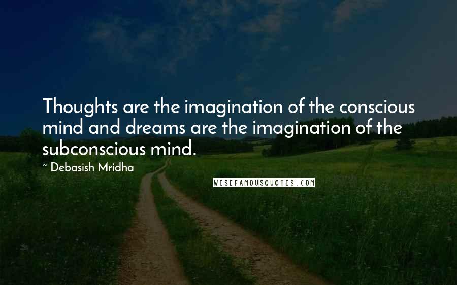 Debasish Mridha Quotes: Thoughts are the imagination of the conscious mind and dreams are the imagination of the subconscious mind.