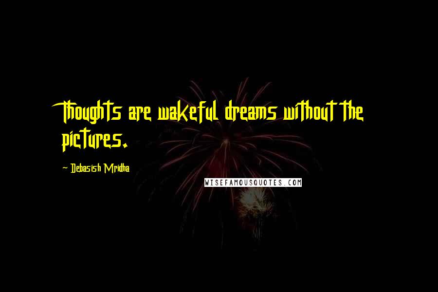 Debasish Mridha Quotes: Thoughts are wakeful dreams without the pictures.