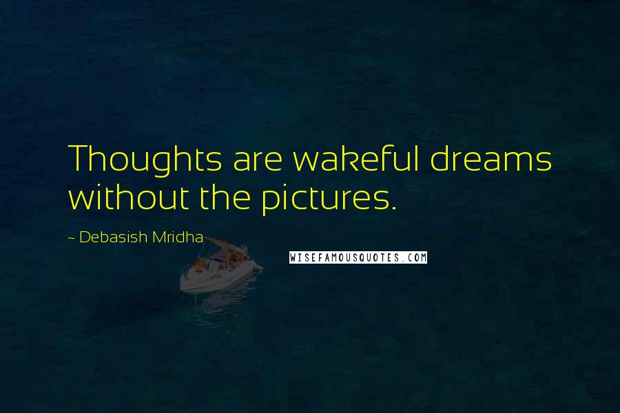 Debasish Mridha Quotes: Thoughts are wakeful dreams without the pictures.