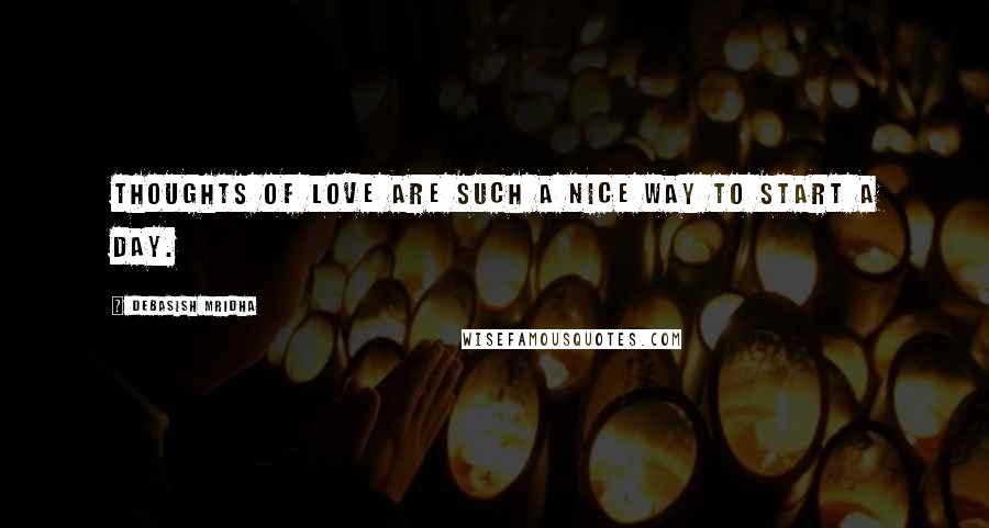 Debasish Mridha Quotes: Thoughts of love are such a nice way to start a day.