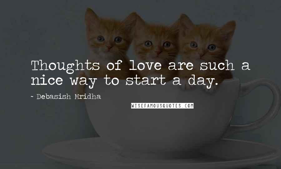 Debasish Mridha Quotes: Thoughts of love are such a nice way to start a day.
