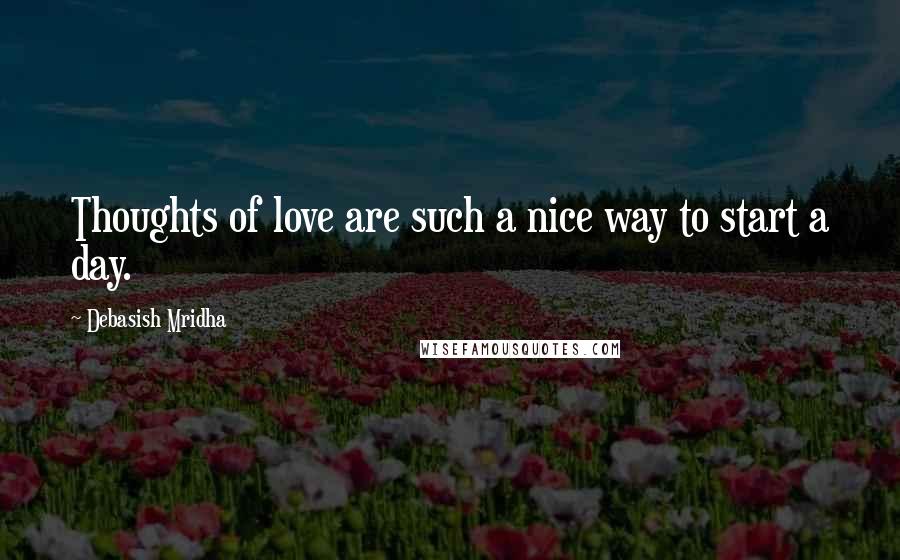 Debasish Mridha Quotes: Thoughts of love are such a nice way to start a day.