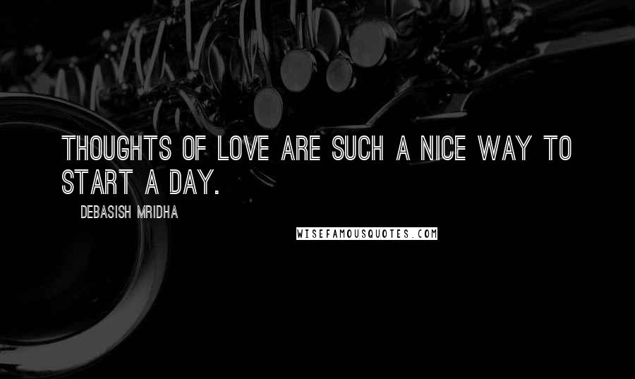 Debasish Mridha Quotes: Thoughts of love are such a nice way to start a day.