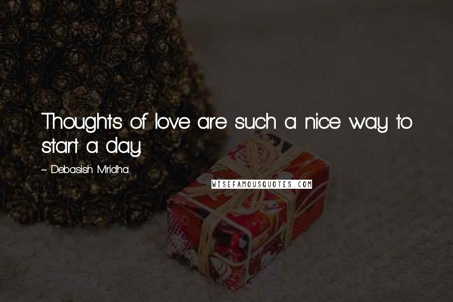 Debasish Mridha Quotes: Thoughts of love are such a nice way to start a day.