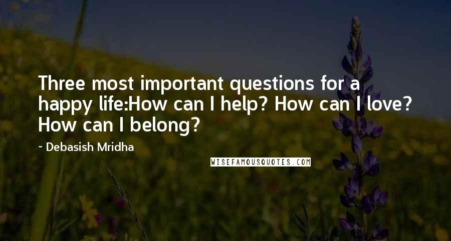 Debasish Mridha Quotes: Three most important questions for a happy life:How can I help? How can I love? How can I belong?