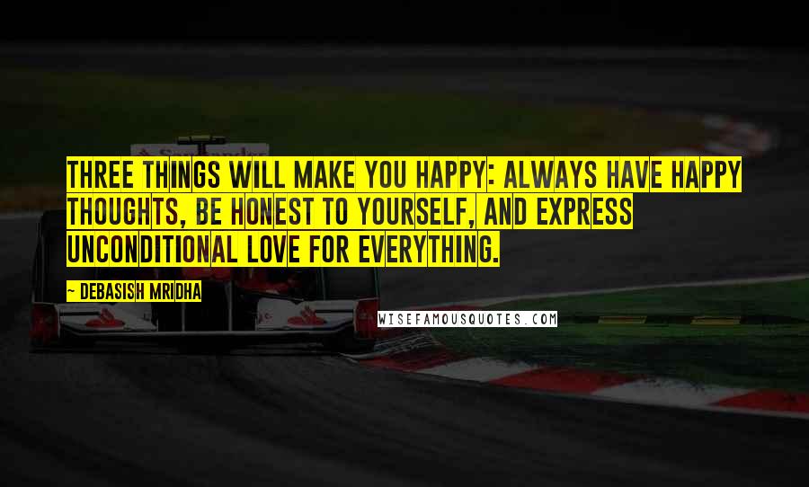 Debasish Mridha Quotes: Three things will make you happy: always have happy thoughts, be honest to yourself, and express unconditional love for everything.