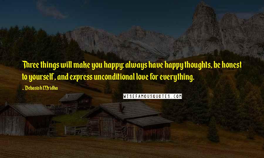 Debasish Mridha Quotes: Three things will make you happy: always have happy thoughts, be honest to yourself, and express unconditional love for everything.