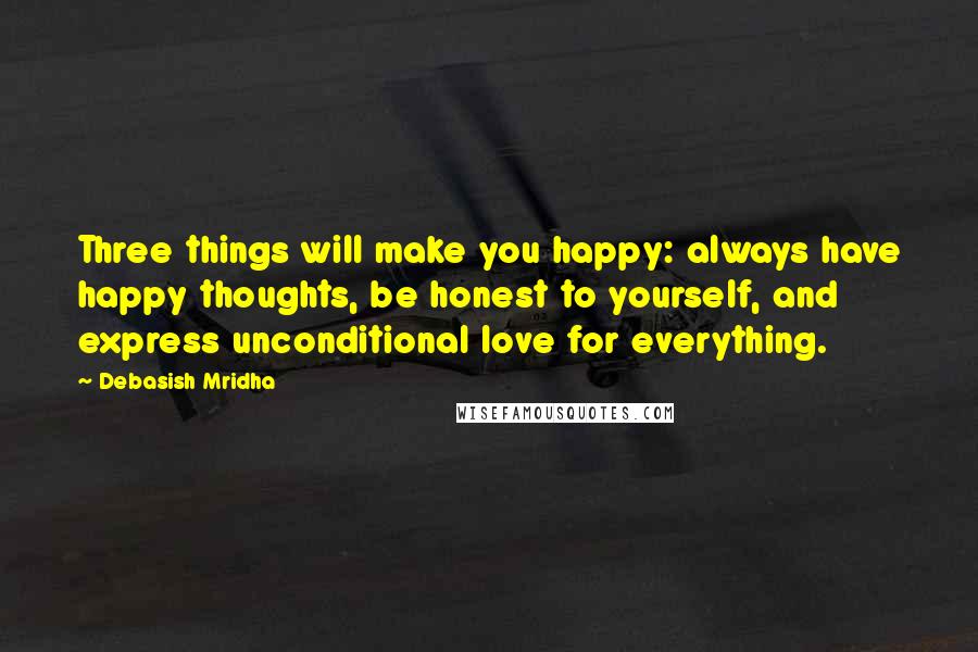 Debasish Mridha Quotes: Three things will make you happy: always have happy thoughts, be honest to yourself, and express unconditional love for everything.