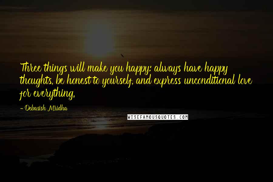 Debasish Mridha Quotes: Three things will make you happy: always have happy thoughts, be honest to yourself, and express unconditional love for everything.