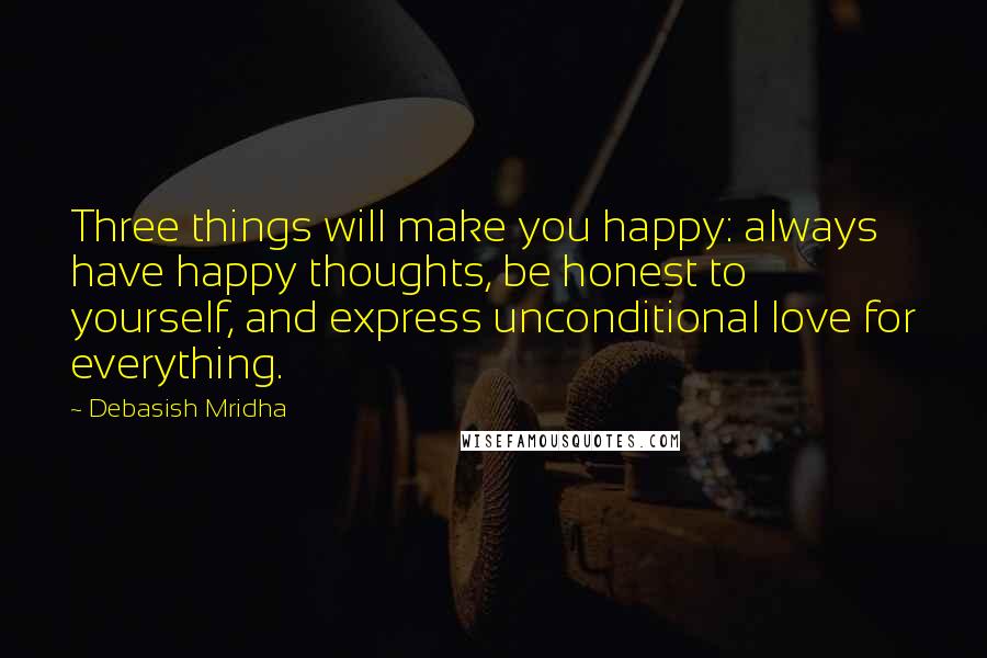 Debasish Mridha Quotes: Three things will make you happy: always have happy thoughts, be honest to yourself, and express unconditional love for everything.