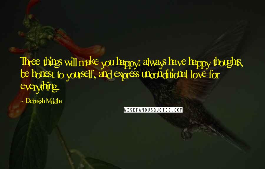 Debasish Mridha Quotes: Three things will make you happy: always have happy thoughts, be honest to yourself, and express unconditional love for everything.