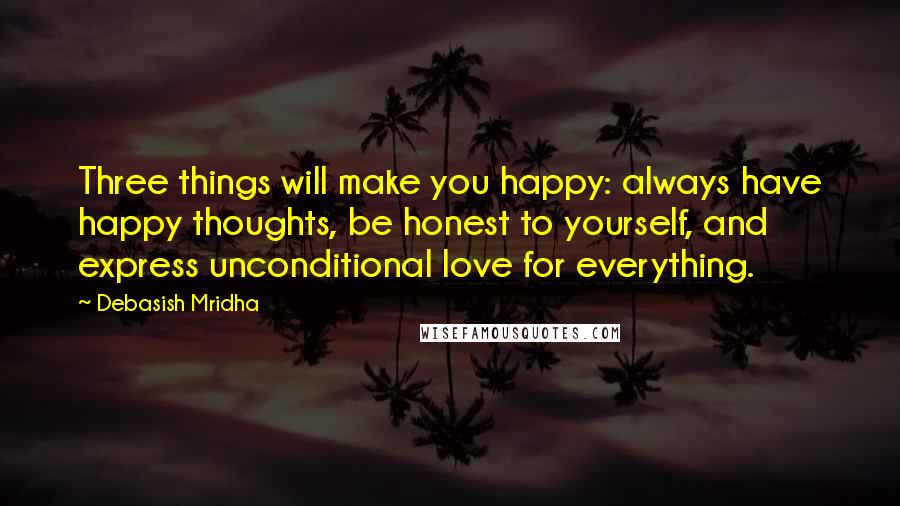 Debasish Mridha Quotes: Three things will make you happy: always have happy thoughts, be honest to yourself, and express unconditional love for everything.