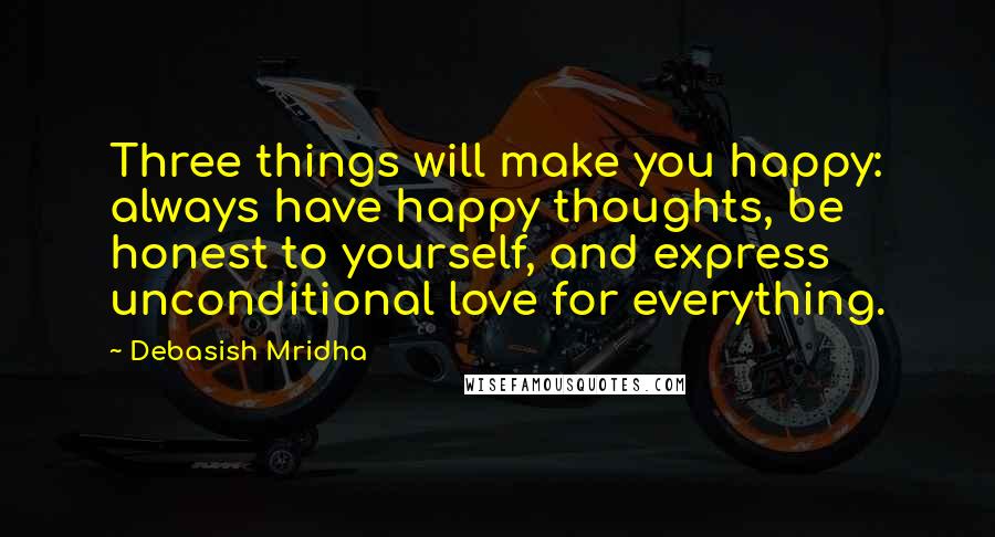 Debasish Mridha Quotes: Three things will make you happy: always have happy thoughts, be honest to yourself, and express unconditional love for everything.