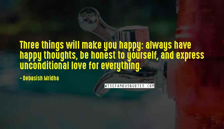 Debasish Mridha Quotes: Three things will make you happy: always have happy thoughts, be honest to yourself, and express unconditional love for everything.