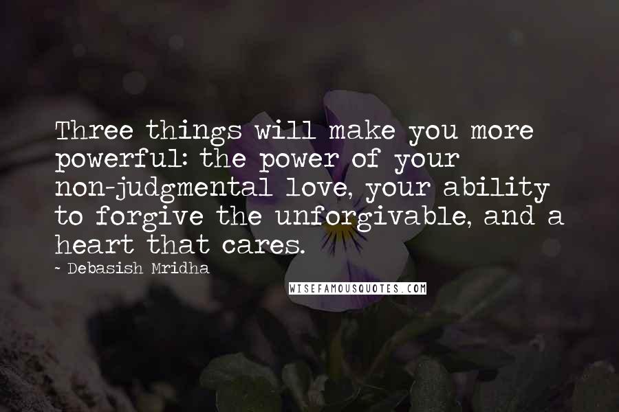 Debasish Mridha Quotes: Three things will make you more powerful: the power of your non-judgmental love, your ability to forgive the unforgivable, and a heart that cares.