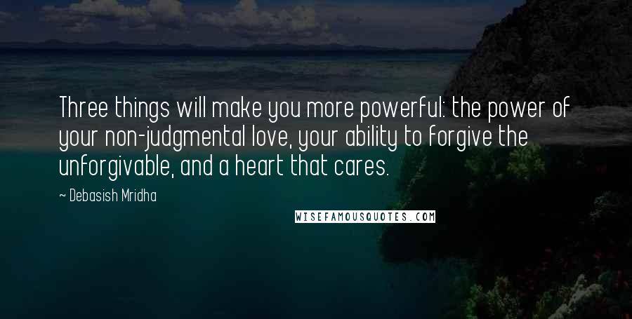 Debasish Mridha Quotes: Three things will make you more powerful: the power of your non-judgmental love, your ability to forgive the unforgivable, and a heart that cares.