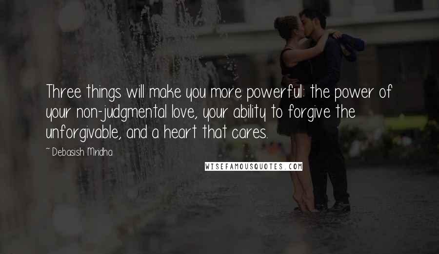 Debasish Mridha Quotes: Three things will make you more powerful: the power of your non-judgmental love, your ability to forgive the unforgivable, and a heart that cares.