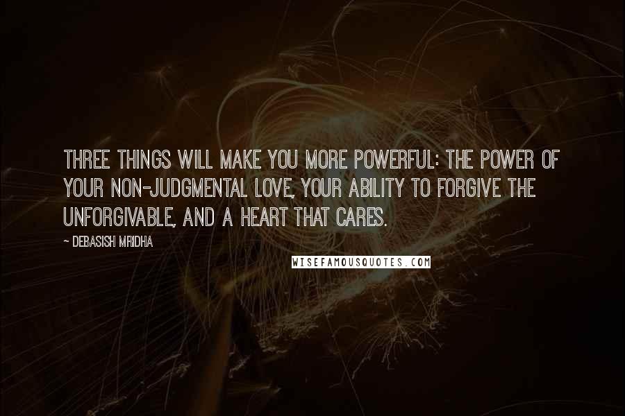 Debasish Mridha Quotes: Three things will make you more powerful: the power of your non-judgmental love, your ability to forgive the unforgivable, and a heart that cares.